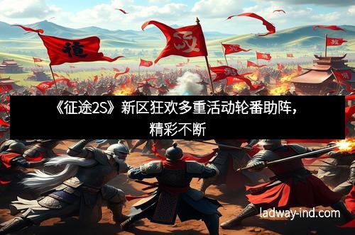 《征途2S》新区狂欢多重活动轮番助阵，精彩不断