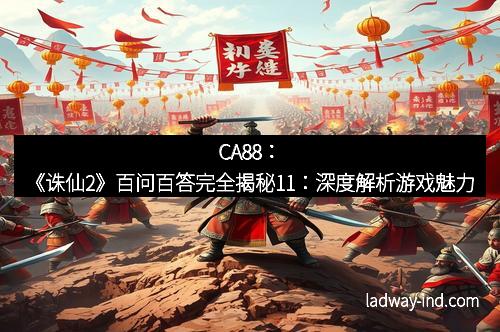 CA88：《诛仙2》百问百答完全揭秘11：深度解析游戏魅力