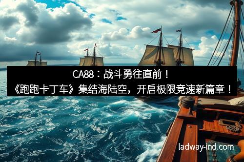 CA88：战斗勇往直前！《跑跑卡丁车》集结海陆空，开启极限竞速新篇章！